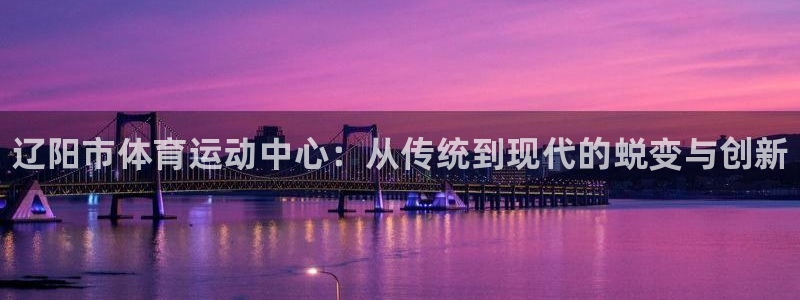 一竞技官网下载招商电话地址：辽阳市体育运动中心：从传