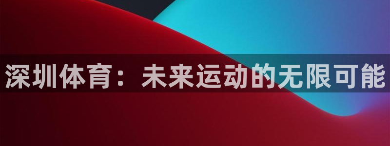 一竞技官网下载：深圳体育：未来运动的无限可能