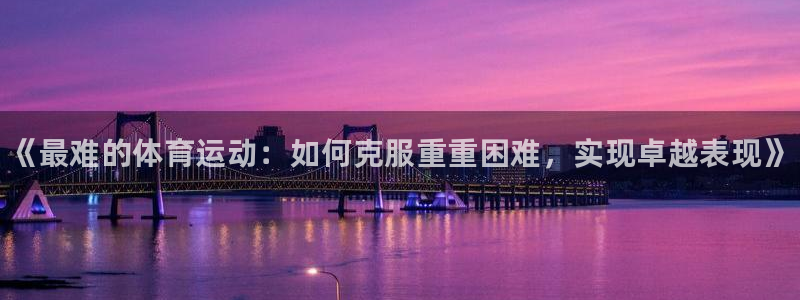 一竞技官网下载平台是正规平台吗知乎：《最难的体育运动：如何克