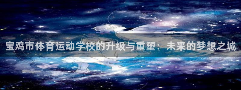 一竞技官方正版app集团：宝鸡市体育运动学校的升级与