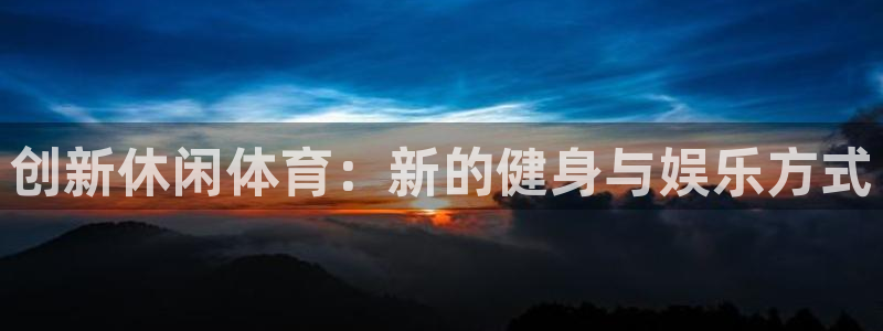 一竞技官网下载平台APP：创新休闲体育：新的健身与娱