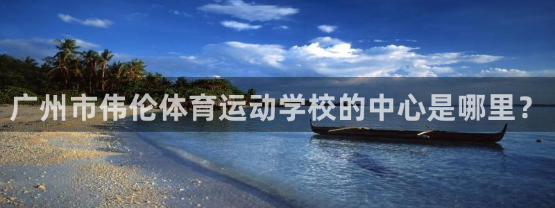 一竞技官方正版app新能源：广州市伟伦体育运动学校的中心是哪