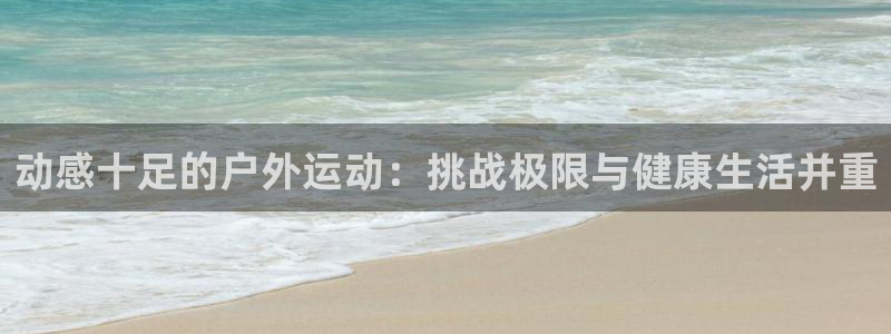 一竞技官网下载联系电话：动感十足的户外运动：挑战极限与健康生