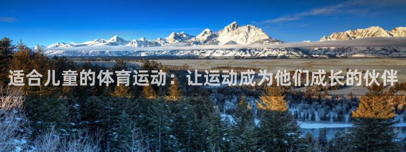 一竞技官方集团官网：适合儿童的体育运动：让运动成为他