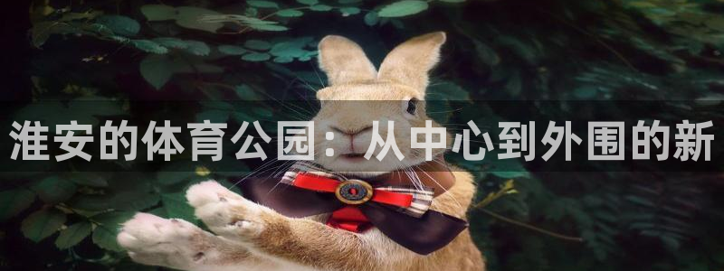 一竞技官网下载平台APP：淮安的体育公园：从中心到外围的新